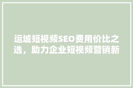 运城短视频SEO费用价比之选，助力企业短视频营销新突破