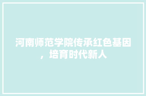 河南师范学院传承红色基因，培育时代新人