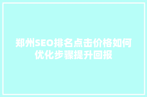郑州SEO排名点击价格如何优化步骤提升回报