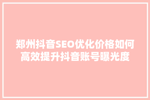 郑州抖音SEO优化价格如何高效提升抖音账号曝光度