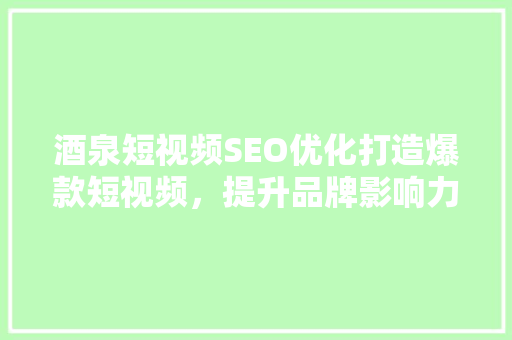 酒泉短视频SEO优化打造爆款短视频，提升品牌影响力