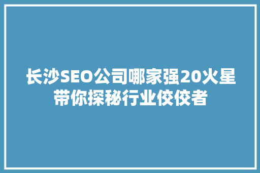 长沙SEO公司哪家强20火星带你探秘行业佼佼者  第1张
