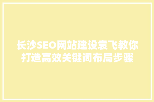 长沙SEO网站建设袁飞教你打造高效关键词布局步骤