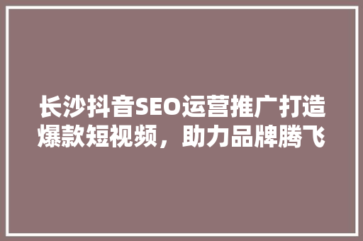 长沙抖音SEO运营推广打造爆款短视频，助力品牌腾飞