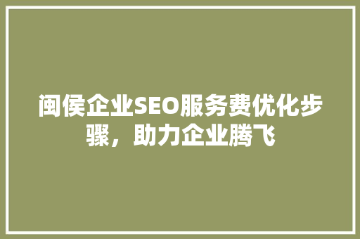 闽侯企业SEO服务费优化步骤，助力企业腾飞