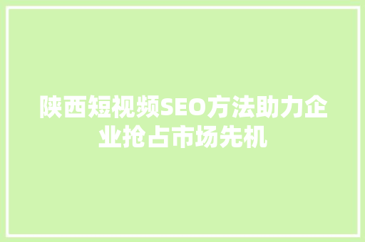 陕西短视频SEO方法助力企业抢占市场先机