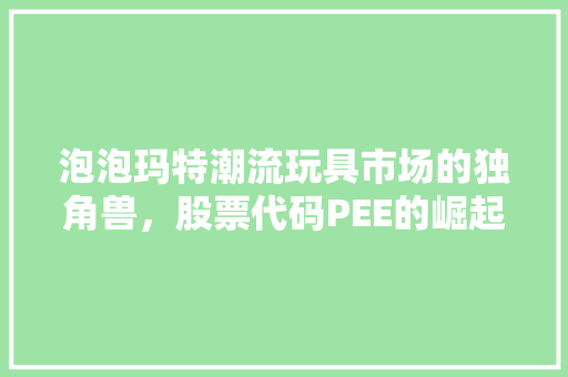 泡泡玛特潮流玩具市场的独角兽，股票代码PEE的崛起之路