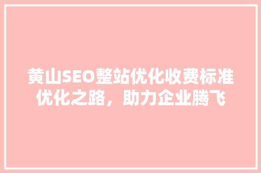 黄山SEO整站优化收费标准优化之路，助力企业腾飞