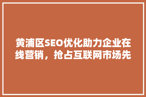 黄浦区SEO优化助力企业在线营销，抢占互联网市场先机