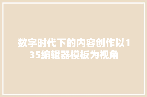 数字时代下的内容创作以135编辑器模板为视角