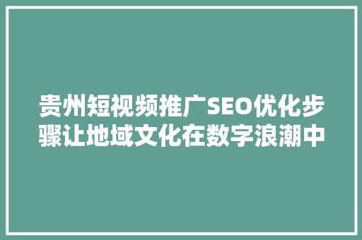 贵州短视频推广SEO优化步骤让地域文化在数字浪潮中绽放光彩