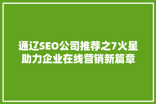 通辽SEO公司推荐之7火星助力企业在线营销新篇章