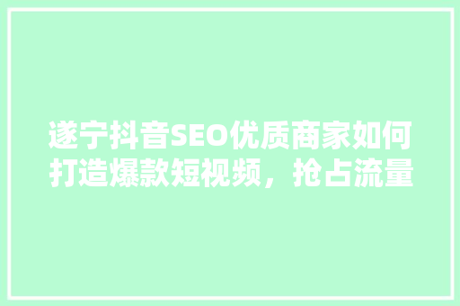 遂宁抖音SEO优质商家如何打造爆款短视频，抢占流量高地