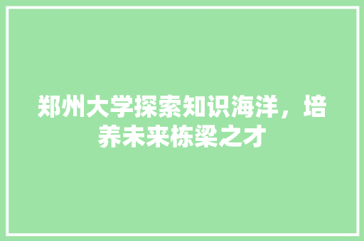 郑州大学探索知识海洋，培养未来栋梁之才