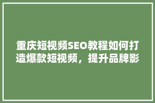 重庆短视频SEO教程如何打造爆款短视频，提升品牌影响力