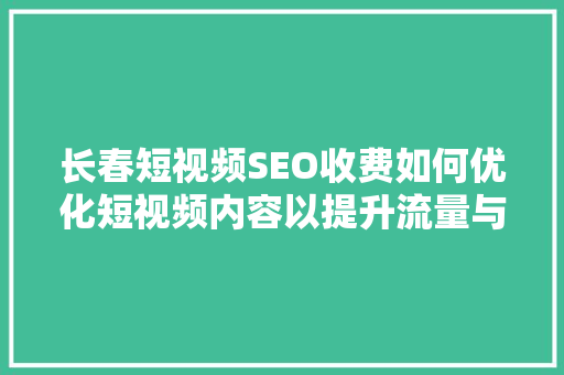 长春短视频SEO收费如何优化短视频内容以提升流量与转化