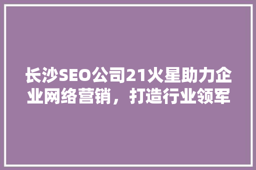 长沙SEO公司21火星助力企业网络营销，打造行业领军品牌