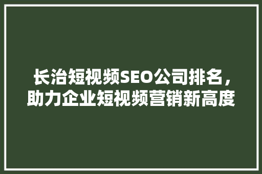 长治短视频SEO公司排名，助力企业短视频营销新高度