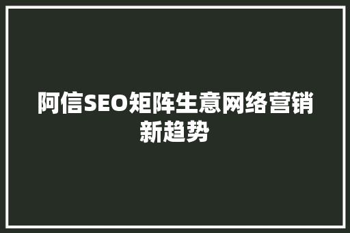 阿信SEO矩阵生意网络营销新趋势