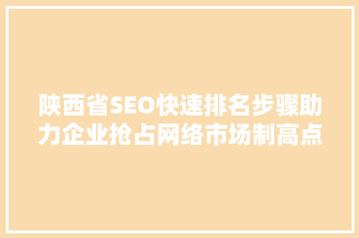陕西省SEO快速排名步骤助力企业抢占网络市场制高点