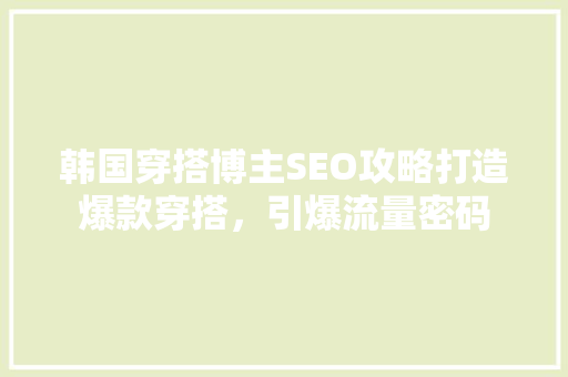 韩国穿搭博主SEO攻略打造爆款穿搭，引爆流量密码