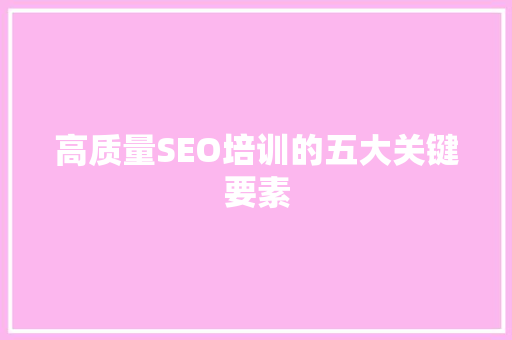 高质量SEO培训的五大关键要素