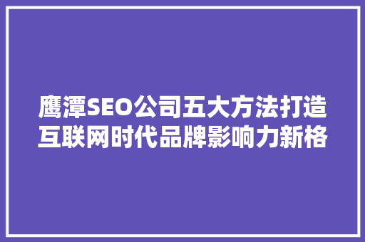 鹰潭SEO公司五大方法打造互联网时代品牌影响力新格局
