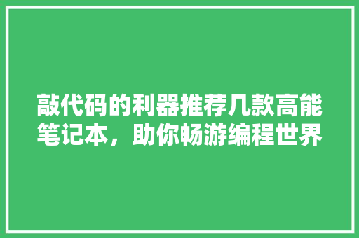 敲代码的利器推荐几款高能笔记本，助你畅游编程世界