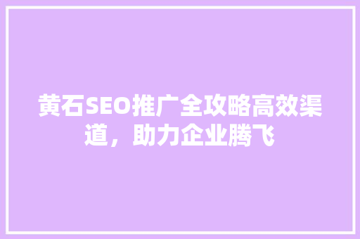 黄石SEO推广全攻略高效渠道，助力企业腾飞