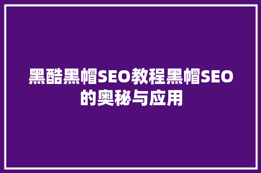 黑酷黑帽SEO教程黑帽SEO的奥秘与应用