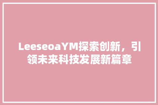 LeeseoaYM探索创新，引领未来科技发展新篇章