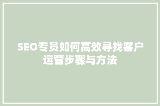 SEO专员如何高效寻找客户运营步骤与方法