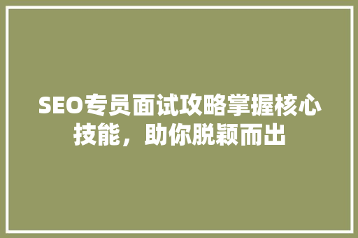 SEO专员面试攻略掌握核心技能，助你脱颖而出