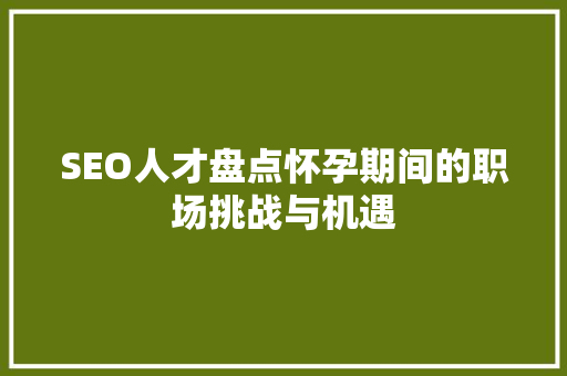 SEO人才盘点怀孕期间的职场挑战与机遇