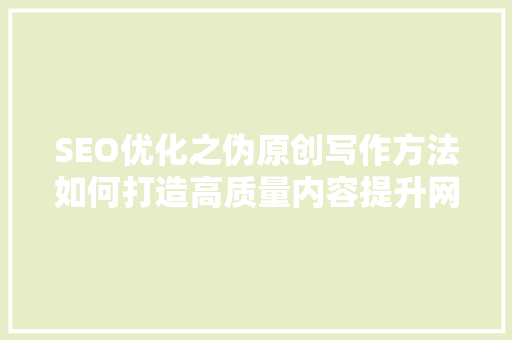SEO优化之伪原创写作方法如何打造高质量内容提升网站排名