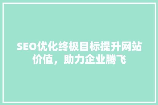 SEO优化终极目标提升网站价值，助力企业腾飞
