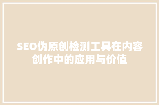 SEO伪原创检测工具在内容创作中的应用与价值