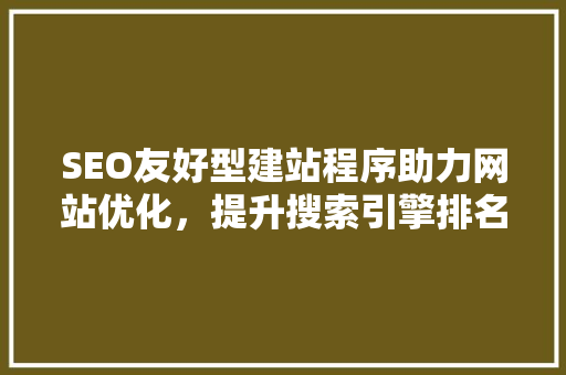 SEO友好型建站程序助力网站优化，提升搜索引擎排名
