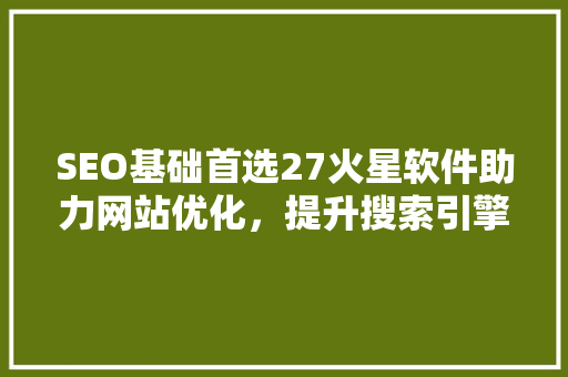 SEO基础首选27火星软件助力网站优化，提升搜索引擎排名