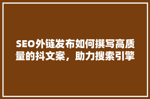 SEO外链发布如何撰写高质量的抖文案，助力搜索引擎优化