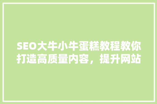 SEO大牛小牛蛋糕教程教你打造高质量内容，提升网站排名