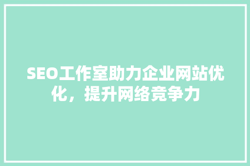 SEO工作室助力企业网站优化，提升网络竞争力