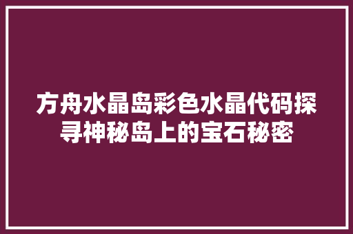 方舟水晶岛彩色水晶代码探寻神秘岛上的宝石秘密