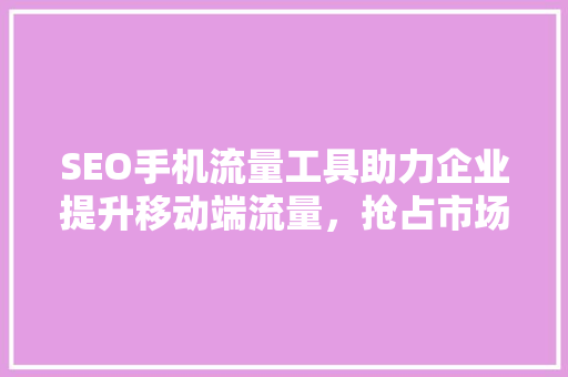 SEO手机流量工具助力企业提升移动端流量，抢占市场先机