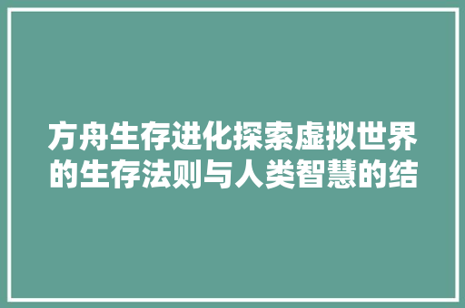 方舟生存进化探索虚拟世界的生存法则与人类智慧的结晶
