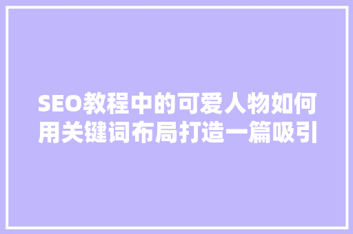 SEO教程中的可爱人物如何用关键词布局打造一篇吸引人的文章