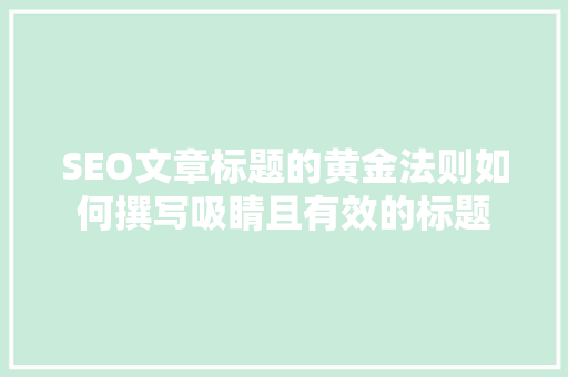 SEO文章标题的黄金法则如何撰写吸睛且有效的标题