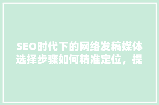 SEO时代下的网络发稿媒体选择步骤如何精准定位，提升品牌影响力