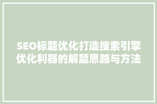 SEO标题优化打造搜索引擎优化利器的解题思路与方法
