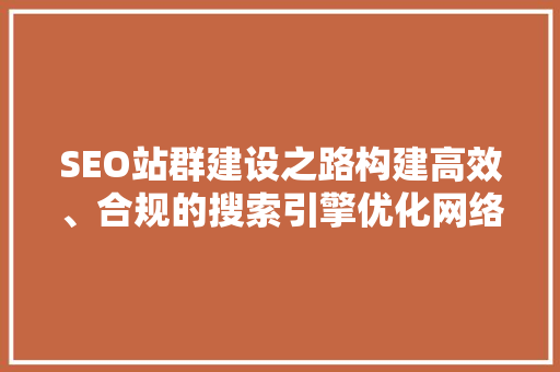 SEO站群建设之路构建高效、合规的搜索引擎优化网络